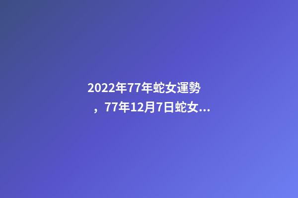 2022年77年蛇女運勢，77年12月7日蛇女2022年運勢？ 蛇女2021年運勢完整版，屬蛇2021年運勢及運程每月運程